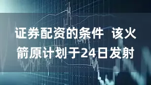 证券配资的条件  　　该火箭原计划于24日发射
