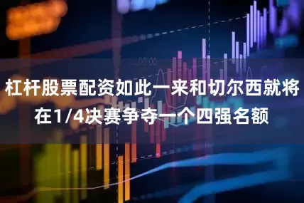 杠杆股票配资如此一来和切尔西就将在1/4决赛争夺一个四强名额