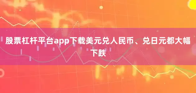 股票杠杆平台app下载美元兑人民币、兑日元都大幅下跌