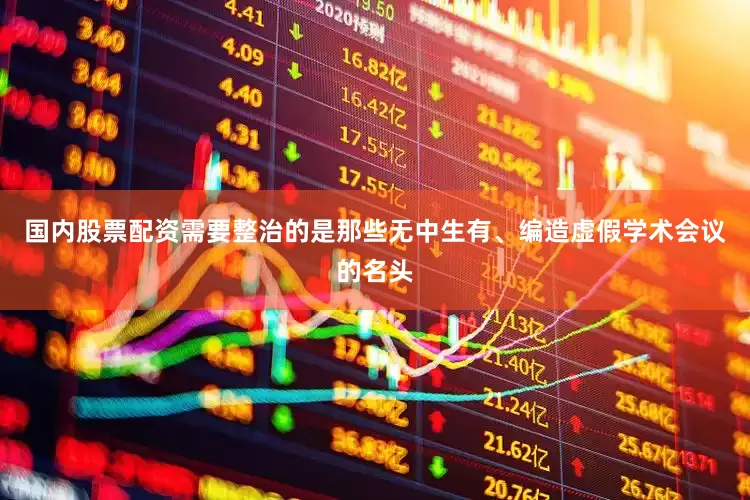 国内股票配资需要整治的是那些无中生有、编造虚假学术会议的名头