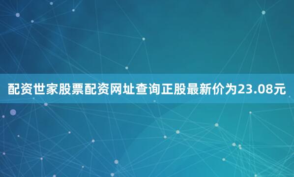 配资世家股票配资网址查询正股最新价为23.08元