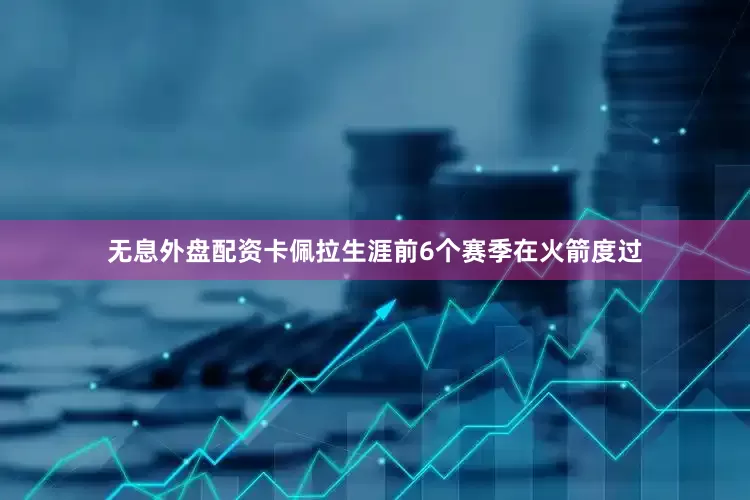 无息外盘配资卡佩拉生涯前6个赛季在火箭度过