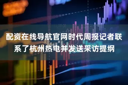 配资在线导航官网时代周报记者联系了杭州热电并发送采访提纲