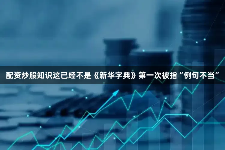 配资炒股知识这已经不是《新华字典》第一次被指“例句不当”
