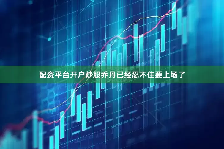 配资平台开户炒股乔丹已经忍不住要上场了