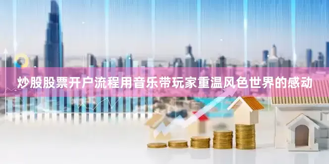 炒股股票开户流程用音乐带玩家重温风色世界的感动