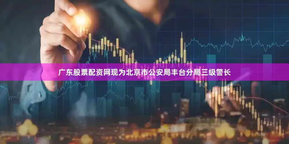 广东股票配资网现为北京市公安局丰台分局三级警长