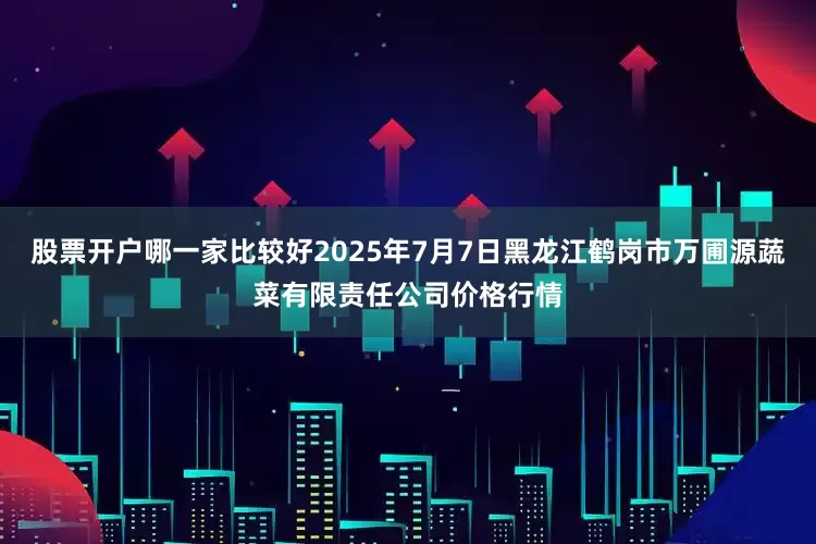 股票开户哪一家比较好2025年7月7日黑龙江鹤岗市万圃源蔬菜有限责任公司价格行情