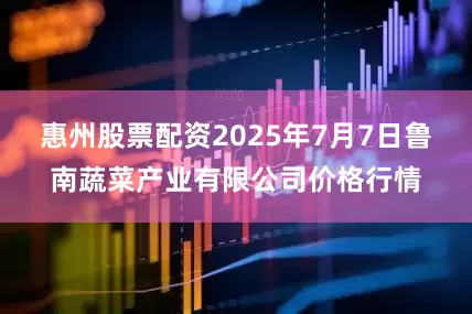 惠州股票配资2025年7月7日鲁南蔬菜产业有限公司价格行情