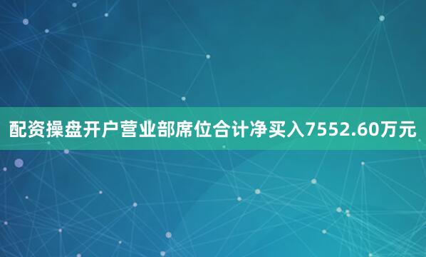 配资操盘开户营业部席位合计净买入7552.60万元