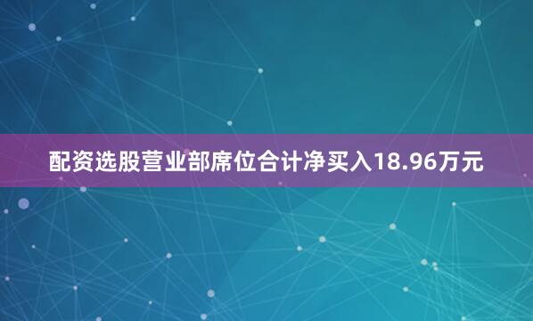 配资选股营业部席位合计净买入18.96万元
