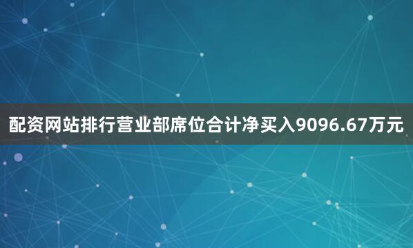 配资网站排行营业部席位合计净买入9096.67万元