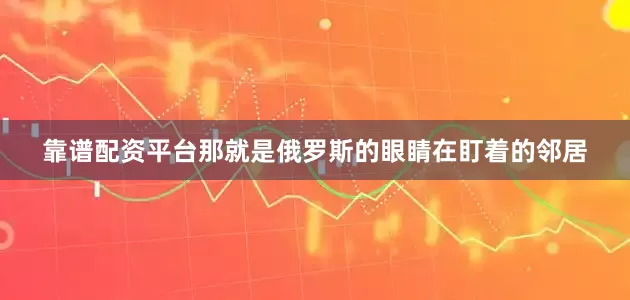 靠谱配资平台那就是俄罗斯的眼睛在盯着的邻居