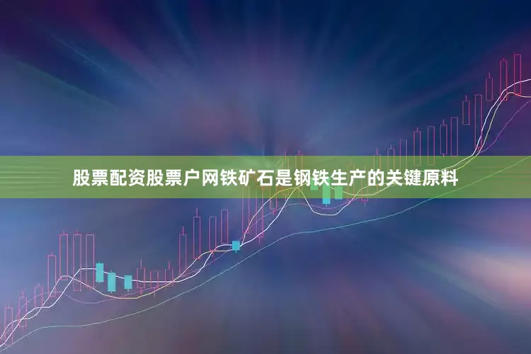 股票配资股票户网铁矿石是钢铁生产的关键原料
