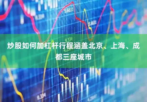 炒股如何加杠杆行程涵盖北京、上海、成都三座城市