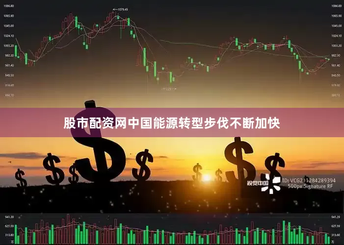股市配资网中国能源转型步伐不断加快