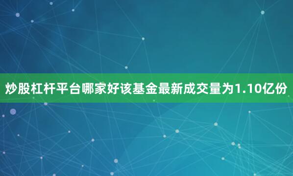 炒股杠杆平台哪家好该基金最新成交量为1.10亿份