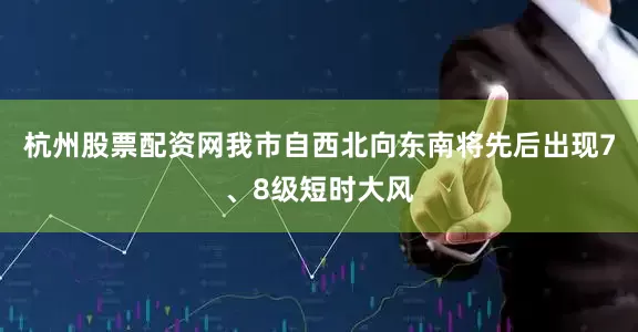 杭州股票配资网我市自西北向东南将先后出现7、8级短时大风