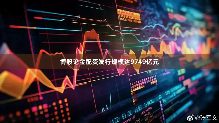 博股论金配资发行规模达9749亿元