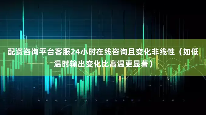 配资咨询平台客服24小时在线咨询且变化非线性（如低温时输出变化比高温更显著）