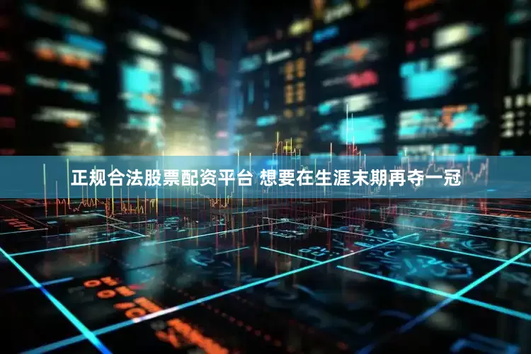 正规合法股票配资平台 想要在生涯末期再夺一冠