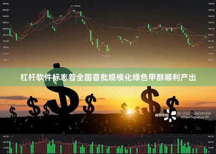 杠杆软件标志着全国首批规模化绿色甲醇顺利产出