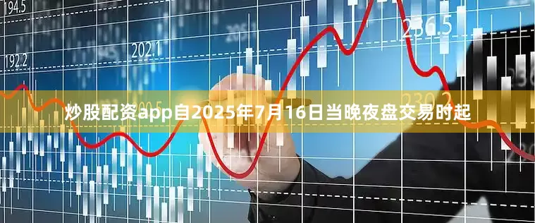 炒股配资app自2025年7月16日当晚夜盘交易时起