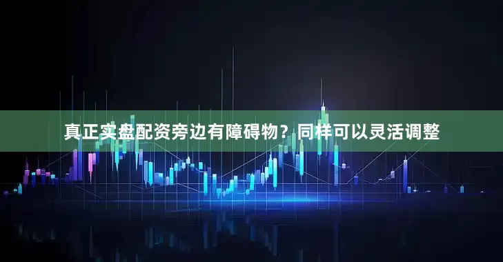 真正实盘配资旁边有障碍物？同样可以灵活调整