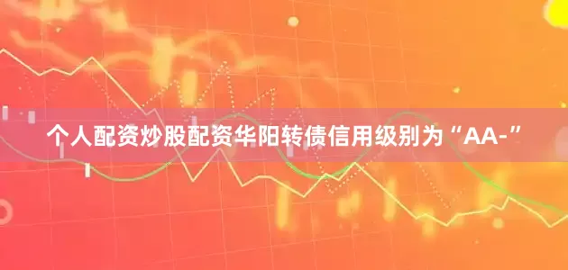 个人配资炒股配资华阳转债信用级别为“AA-”