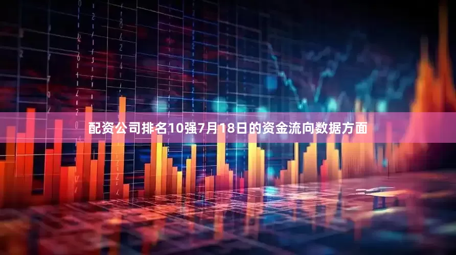 配资公司排名10强7月18日的资金流向数据方面