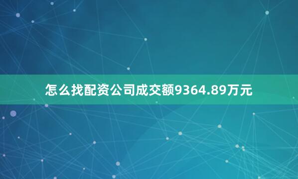怎么找配资公司成交额9364.89万元