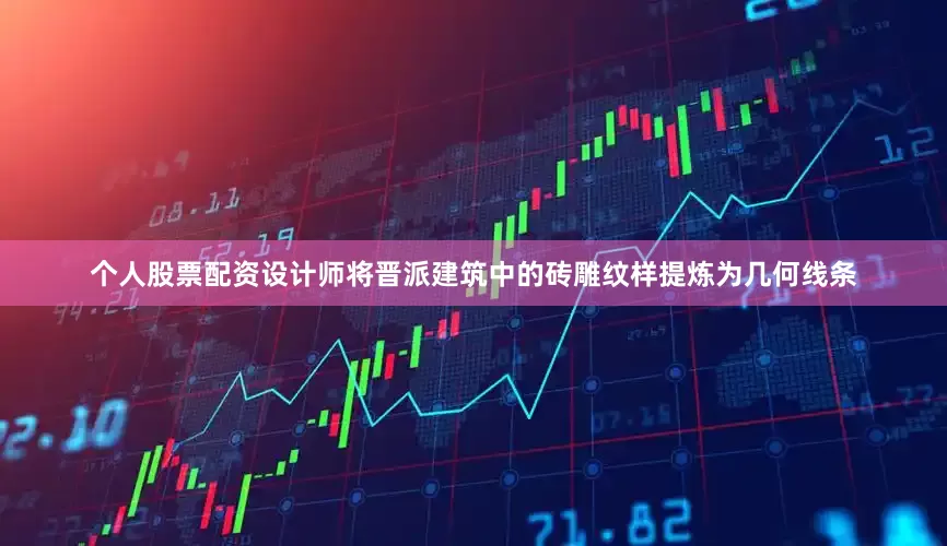 个人股票配资设计师将晋派建筑中的砖雕纹样提炼为几何线条