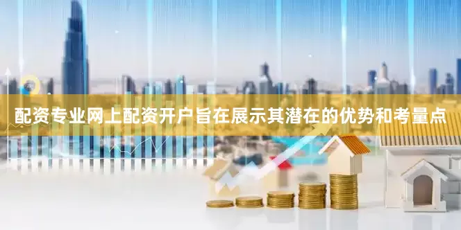 配资专业网上配资开户旨在展示其潜在的优势和考量点