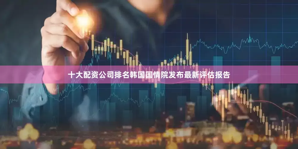 十大配资公司排名韩国国情院发布最新评估报告