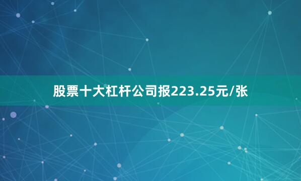 股票十大杠杆公司报223.25元/张