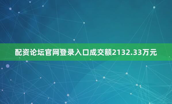 配资论坛官网登录入口成交额2132.33万元