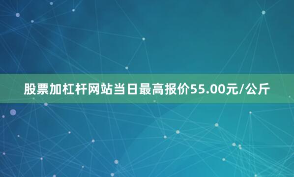 股票加杠杆网站当日最高报价55.00元/公斤