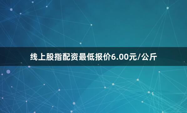 线上股指配资最低报价6.00元/公斤