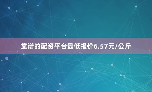 靠谱的配资平台最低报价6.57元/公斤
