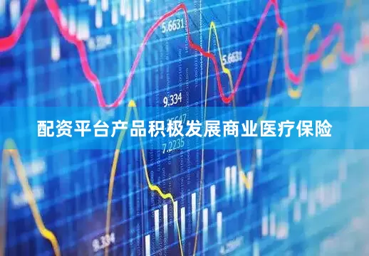 配资平台产品积极发展商业医疗保险
