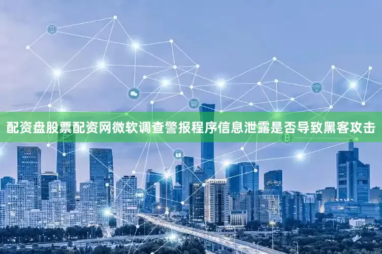 配资盘股票配资网微软调查警报程序信息泄露是否导致黑客攻击
