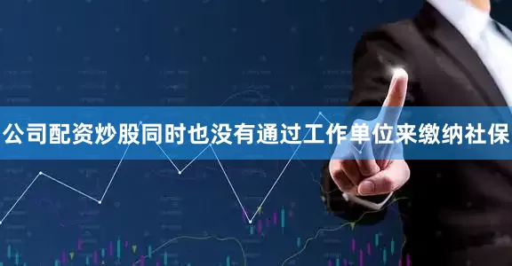 公司配资炒股同时也没有通过工作单位来缴纳社保