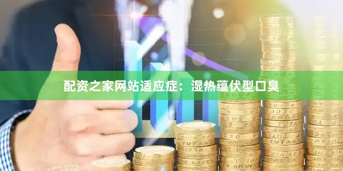 配资之家网站适应症：湿热蕴伏型口臭