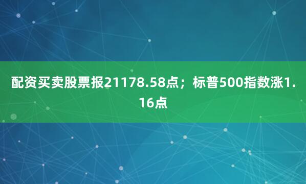 配资买卖股票报21178.58点；标普500指数涨1.16点