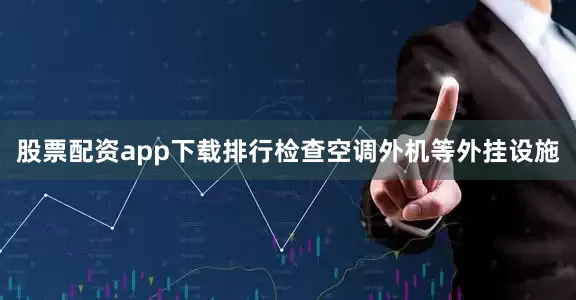 股票配资app下载排行检查空调外机等外挂设施