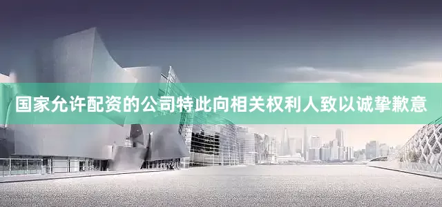 国家允许配资的公司特此向相关权利人致以诚挚歉意