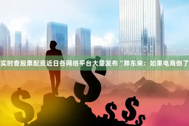 实时查股票配资近日各网络平台大量发布“胖东来：如果电商倒了