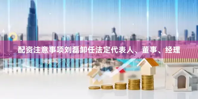 配资注意事项刘磊卸任法定代表人、董事、经理