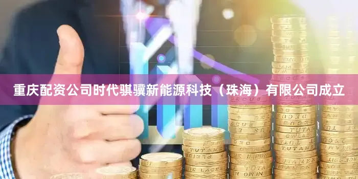 重庆配资公司时代骐骥新能源科技（珠海）有限公司成立