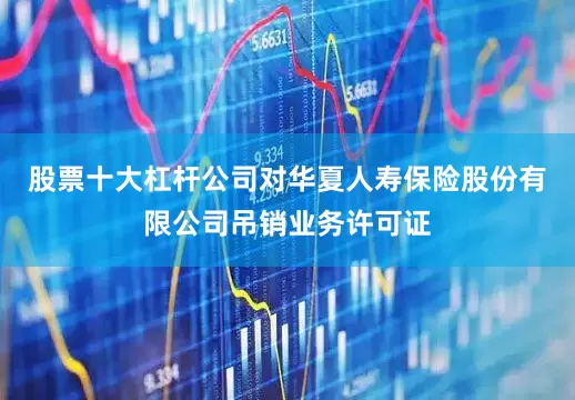 股票十大杠杆公司对华夏人寿保险股份有限公司吊销业务许可证